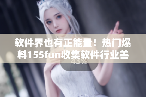 軟件界也有正能量！熱門爆料155fun收集軟件行業(yè)善舉