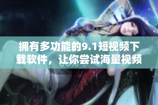 擁有多功能的9.1短視頻下載軟件，讓你嘗試海量視頻資源！