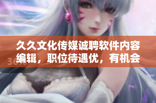 久久文化傳媒誠聘軟件內(nèi)容編輯，職位待遇優(yōu)，有機(jī)會(huì)進(jìn)階軟件開發(fā)崗位！