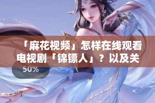 「麻花視頻」怎樣在線觀看電視劇「錦鏢人」？以及關(guān)于在線播放軟件的建議！