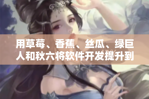 用草莓、香蕉、絲瓜、綠巨人和秋六將軟件開發(fā)提升到新高度