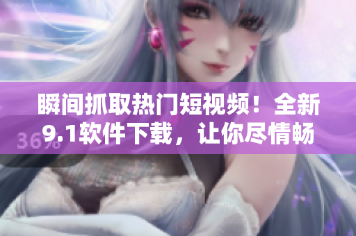 瞬間抓取熱門短視頻！全新9.1軟件下載，讓你盡情暢享高清視聽！