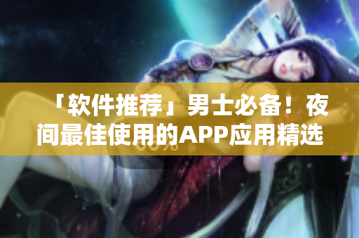 「軟件推薦」男士必備！夜間最佳使用的APP應(yīng)用精選