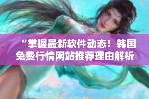 “掌握最新軟件動態(tài)！韓國免費行情網(wǎng)站推薦理由解析”