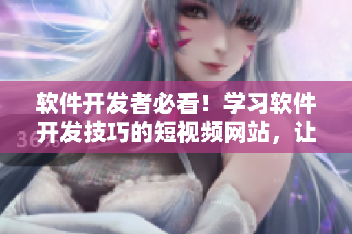 軟件開(kāi)發(fā)者必看！學(xué)習(xí)軟件開(kāi)發(fā)技巧的短視頻網(wǎng)站，讓你輕松掌握編程技術(shù)！
