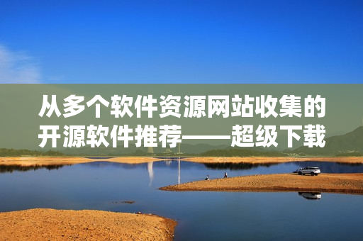 從多個(gè)軟件資源網(wǎng)站收集的開(kāi)源軟件推薦——超級(jí)下載器篇