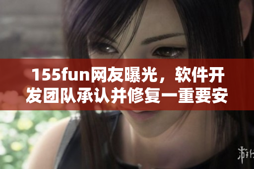 155fun網(wǎng)友曝光，軟件開發(fā)團(tuán)隊(duì)承認(rèn)并修復(fù)一重要安全漏洞