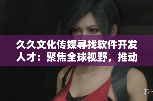 久久文化傳媒尋找軟件開發(fā)人才：聚焦全球視野，推動軟件發(fā)展！