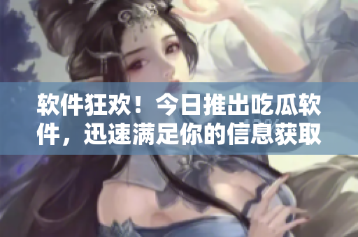 軟件狂歡！今日推出吃瓜軟件，迅速滿足你的信息獲取需求
