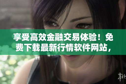 享受高效金融交易體驗！免費下載最新行情軟件網站，提高投資效率