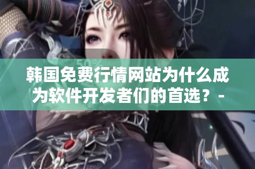 韓國(guó)免費(fèi)行情網(wǎng)站為什么成為軟件開(kāi)發(fā)者們的首選？-軟文專題