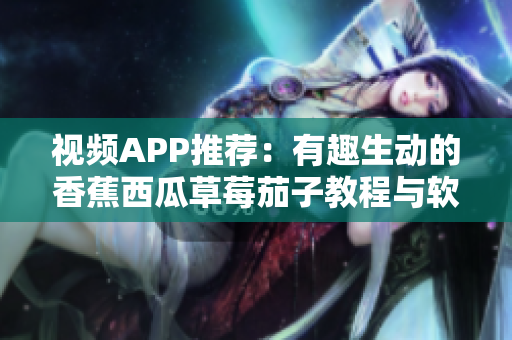 視頻APP推薦：有趣生動的香蕉西瓜草莓茄子教程與軟件知識