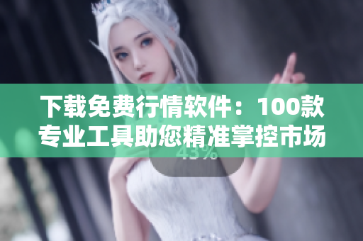 下載免費行情軟件：100款專業(yè)工具助您精準掌控市場動態(tài)