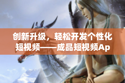 創(chuàng)新升級，輕松開發(fā)個性化短視頻——成品短視頻App源碼你值得擁有！