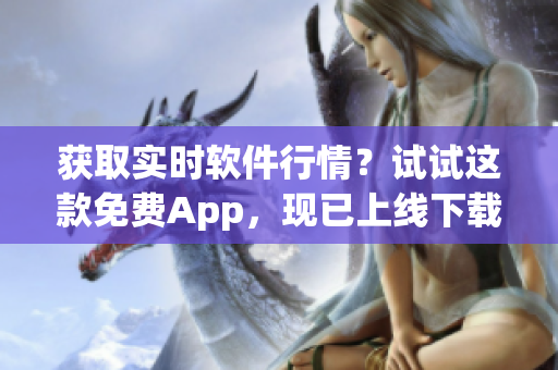 獲取實時軟件行情？試試這款免費App，現(xiàn)已上線下載！