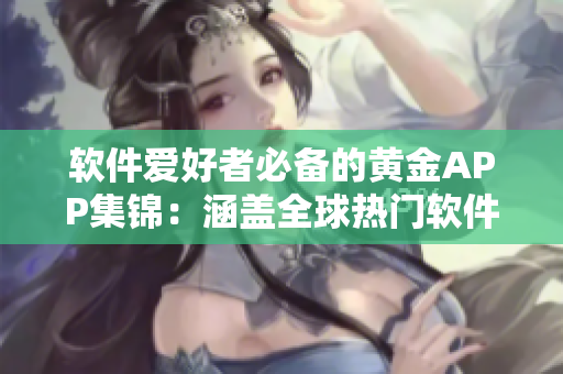 軟件愛好者必備的黃金APP集錦：涵蓋全球熱門軟件資源！