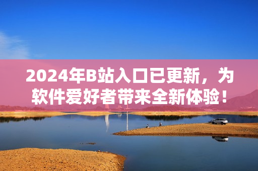 2024年B站入口已更新，為軟件愛(ài)好者帶來(lái)全新體驗(yàn)！