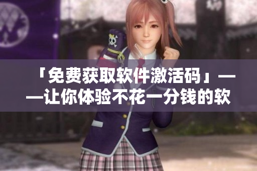 「免費(fèi)獲取軟件激活碼」——讓你體驗(yàn)不花一分錢(qián)的軟件功能！
