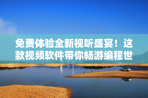 免費(fèi)體驗(yàn)全新視聽盛宴！這款視頻軟件帶你暢游編程世界！