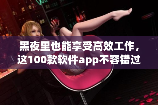 黑夜里也能享受高效工作，這100款軟件app不容錯(cuò)過