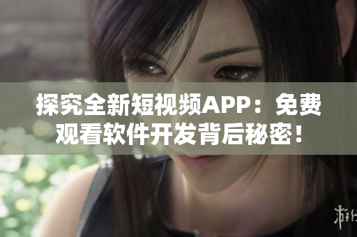 探究全新短視頻APP:免費(fèi)觀看軟件開發(fā)背后秘密! 探究全新短視頻APP:免費(fèi)觀看軟件開發(fā)背后秘密!
