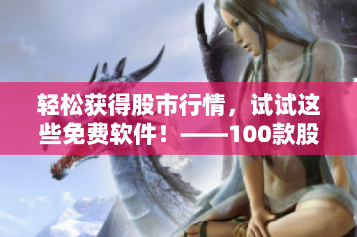 輕松獲得股市行情，試試這些免費(fèi)軟件！——100款股票軟件下載大全