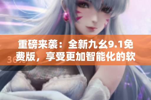 重磅來(lái)襲：全新九幺9.1免費(fèi)版，享受更加智能化的軟件體驗(yàn)！