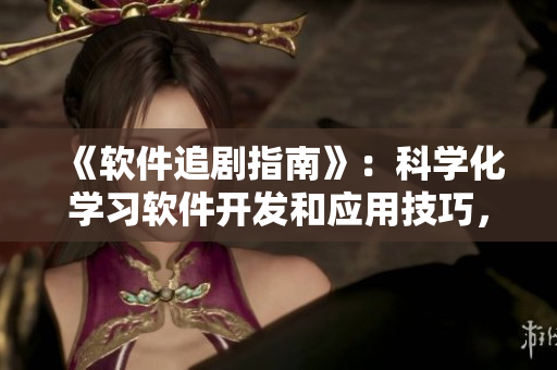 《軟件追劇指南》：科學(xué)化學(xué)習(xí)軟件開(kāi)發(fā)和應(yīng)用技巧，助你快速成為專(zhuān)業(yè)人士