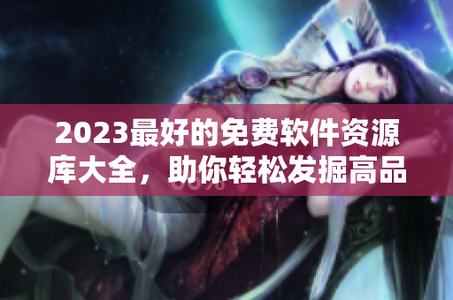 2023最好的免費(fèi)軟件資源庫大全，助你輕松發(fā)掘高品質(zhì)軟件資源！