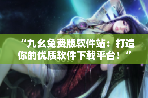 “九幺免費(fèi)版軟件站：打造你的優(yōu)質(zhì)軟件下載平臺(tái)！”