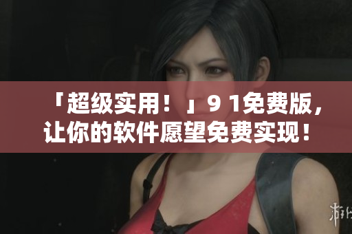 「超級(jí)實(shí)用！」9 1免費(fèi)版，讓你的軟件愿望免費(fèi)實(shí)現(xiàn)！