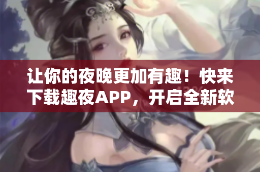 讓你的夜晚更加有趣！快來下載趣夜APP，開啟全新軟件體驗！