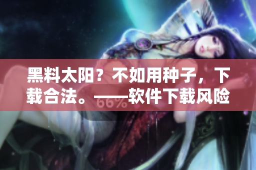 黑料太陽？不如用種子，下載合法?！浖螺d風(fēng)險警示