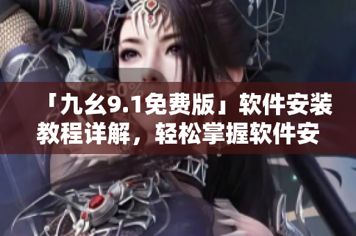 「九幺9.1免費(fèi)版」軟件安裝教程詳解，輕松掌握軟件安裝步驟