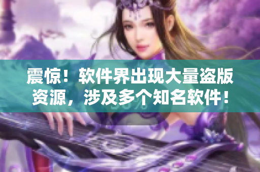 震驚！軟件界出現(xiàn)大量盜版資源，涉及多個(gè)知名軟件！
