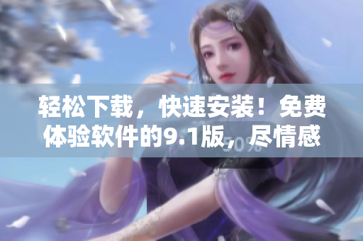 輕松下載，快速安裝！免費(fèi)體驗(yàn)軟件的9.1版，盡情感受全新功能