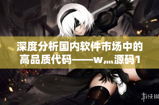 深度分析國內軟件市場中的高品質代碼——w灬源碼1688