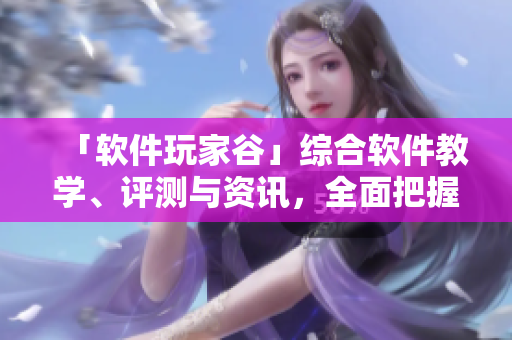 「軟件玩家谷」綜合軟件教學(xué)、評測與資訊，全面把握互聯(lián)網(wǎng)時代軟件動態(tài)！