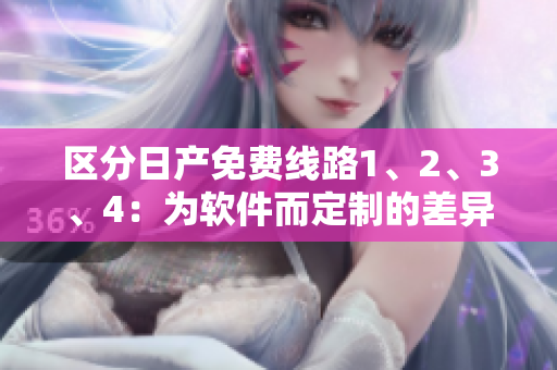 區(qū)分日產(chǎn)免費(fèi)線路1、2、3、4：為軟件而定制的差異化功能