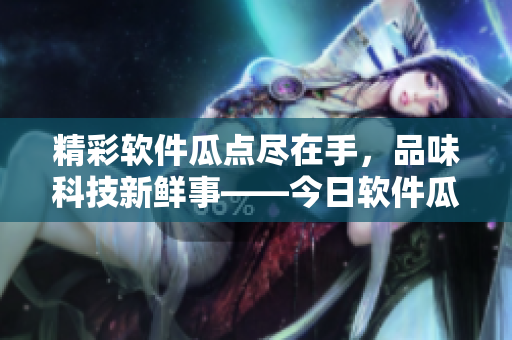 精彩軟件瓜點(diǎn)盡在手，品味科技新鮮事——今日軟件瓜APP火熱上線