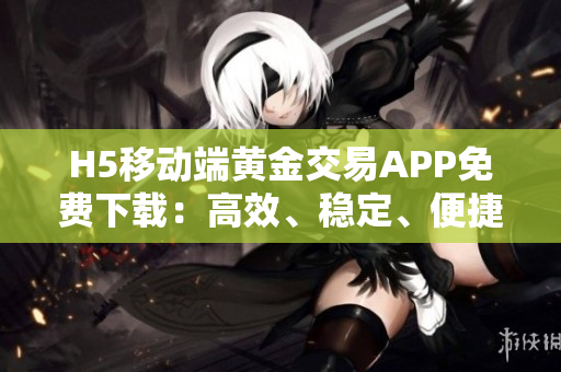H5移動端黃金交易APP免費下載：高效、穩(wěn)定、便捷