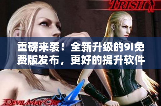 重磅來襲！全新升級的9I免費版發(fā)布，更好的提升軟件使用體驗！