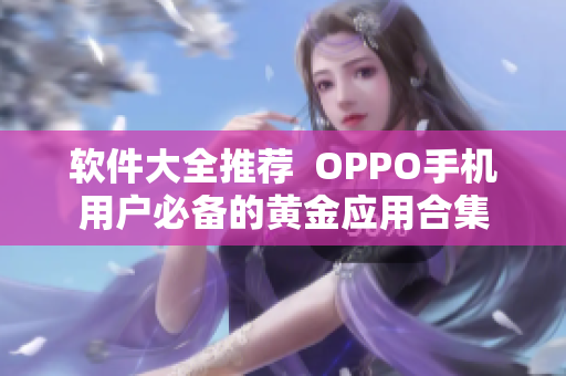 軟件大全推薦  OPPO手機(jī)用戶(hù)必備的黃金應(yīng)用合集