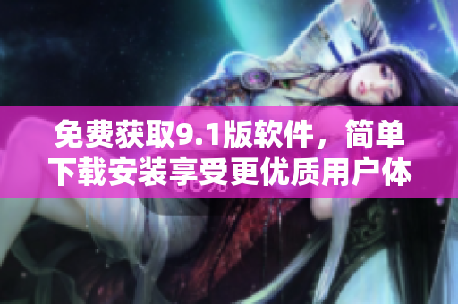 免費(fèi)獲取9.1版軟件，簡(jiǎn)單下載安裝享受更優(yōu)質(zhì)用戶體驗(yàn)！