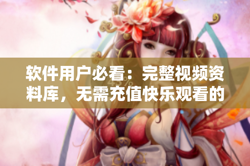 軟件用戶必看：完整視頻資料庫(kù)，無(wú)需充值快樂(lè)觀看的軟件免費(fèi)資源庫(kù)