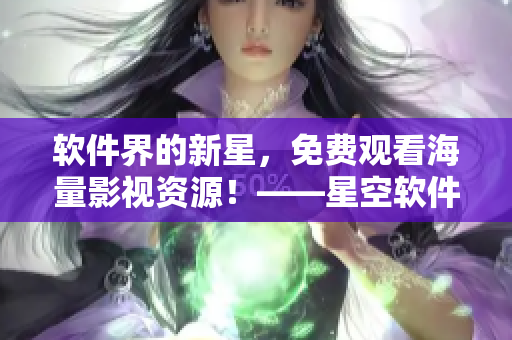 軟件界的新星，免費(fèi)觀看海量影視資源！——星空軟件影視大全