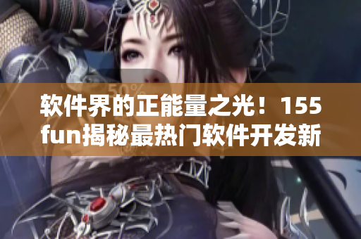 軟件界的正能量之光！155fun揭秘最熱門軟件開發(fā)新聞