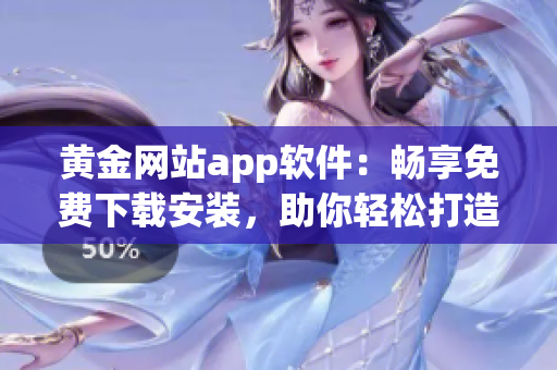 黃金網(wǎng)站app軟件：暢享免費(fèi)下載安裝，助你輕松打造高效工作環(huán)境