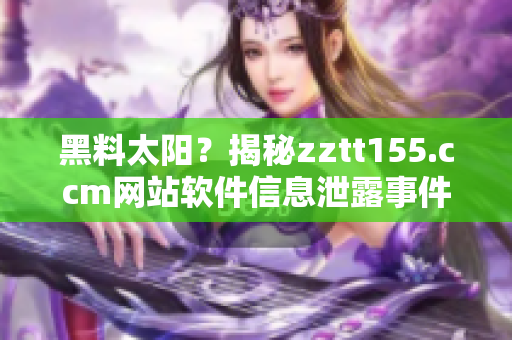 黑料太陽？揭秘zztt155.ccm網(wǎng)站軟件信息泄露事件