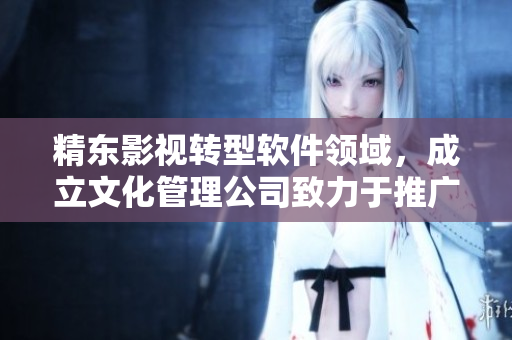 精東影視轉(zhuǎn)型軟件領(lǐng)域，成立文化管理公司致力于推廣高質(zhì)量軟件產(chǎn)業(yè)